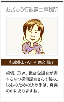 おぎゅう行政書士事務所　行政書士・ＡＦＰ 尾久 陽子　親切、迅速、ち密な調査が青木ちなつ探偵調査さんの強み。決心のための決め手は真実の中にありますね。