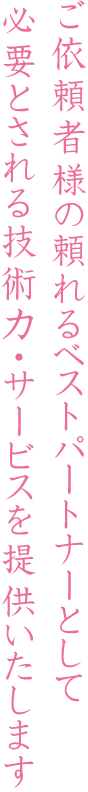 ご依頼者様の頼れるベストパートナーとして必要とされる技術力・サービスを提供いたします