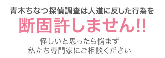 青木ちなつ探偵調査は人道に反した行為を断固許しません!!怪しいと思ったら悩まず私たち専門家にご相談ください。