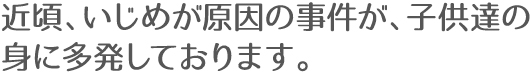 近頃、いじめが原因の事件が、子供達の身に多発しております。