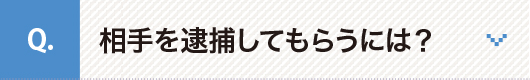 相手を逮捕してもらうには？