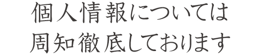 個人情報については周知徹底しております