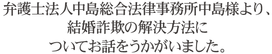 弁護士法人中島総合法律事務所中島様より、結婚詐欺の解決方法についてお話をうかがいました。