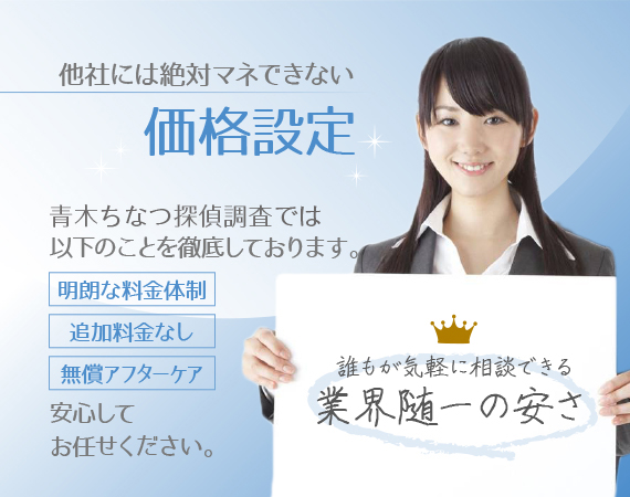 他社には絶対マネできない価格設定。青木ちなつ探偵調査では以下のことを徹底しております。「明朗な料金体制」「追加料金なし」「無償アフターケア」安心してお任せください。