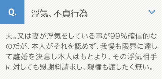 浮気、不貞行為_夫。又は妻が浮気をしている事が99％確信的なのだが、本人がそれを認めず、我慢も限界に達して離婚を決意し本人はもとより、その浮気相手に対しても慰謝料請求し、親権も渡したく無い。