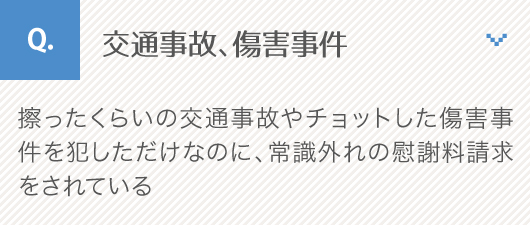 交通事故、傷害事件_擦ったくらいの交通事故やチョットした傷害事件を犯しただけなのに、常識外れの慰謝料請求をされている