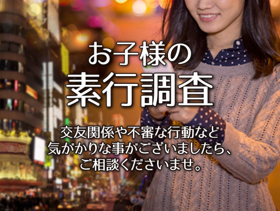 お子様の素行調査 交友関係や不振な行動など気がかりな事がございましたら、ご相談くださいませ。