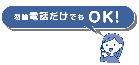 もちろん電話だけでもOK!